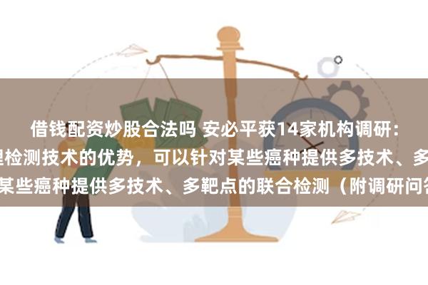 借钱配资炒股合法吗 安必平获14家机构调研： 基于公司全面覆盖病理检测技术的优势，可以针对某些癌种提供多技术、多靶点的联合检测（附调研问答）