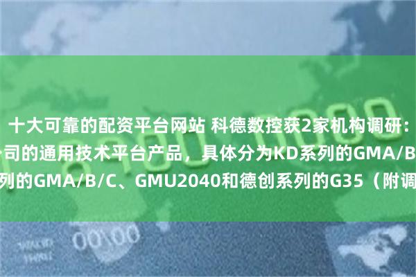 十大可靠的配资平台网站 科德数控获2家机构调研：五轴龙门加工中心是公司的通用技术平台产品，具体分为KD系列的GMA/B/C、GMU2040和德创系列的G35（附调研问答）