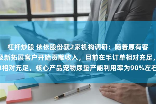 杠杆炒股 依依股份获2家机构调研：随着原有客户订单量的稳定增长以及新拓展客户开始贡献收入，目前在手订单相对充足，核心产品宠物尿垫产能利用率为90%左右（附调研问答）