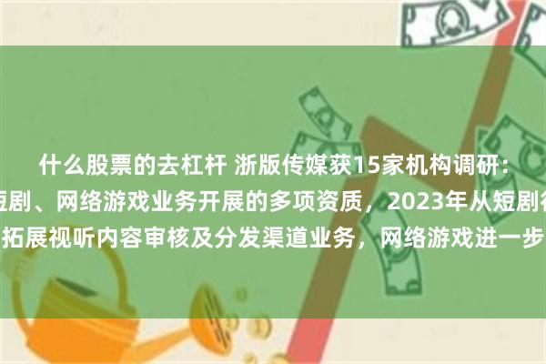 什么股票的去杠杆 浙版传媒获15家机构调研：公司拥有数字出版、短剧、网络游戏业务开展的多项资质，2023年从短剧行业切入，拓展视听内容审核及分发渠道业务，网络游戏进一步加深与头部厂商合作（附调研问答）