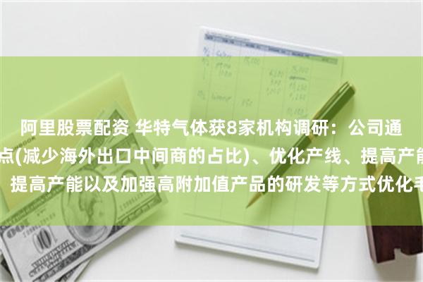 阿里股票配资 华特气体获8家机构调研：公司通过产业链延伸,海外设点(减少海外出口中间商的占比)、优化产线、提高产能以及加强高附加值产品的研发等方式优化毛利（附调研问答）