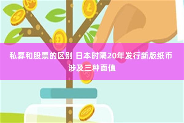 私募和股票的区别 日本时隔20年发行新版纸币 涉及三种面值