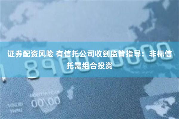 证券配资风险 有信托公司收到监管指导：非标信托需组合投资