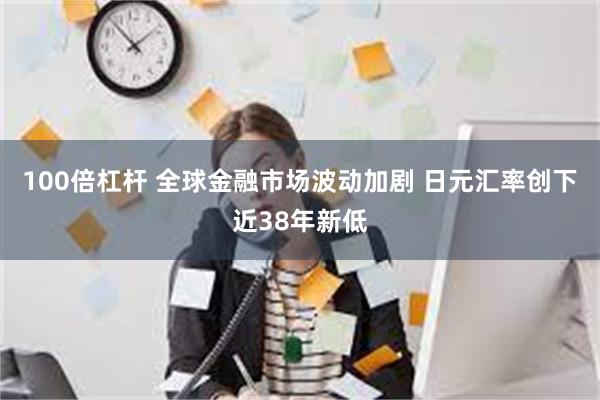 100倍杠杆 全球金融市场波动加剧 日元汇率创下近38年新低