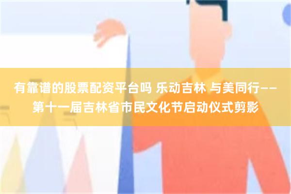 有靠谱的股票配资平台吗 乐动吉林 与美同行——第十一届吉林省市民文化节启动仪式剪影