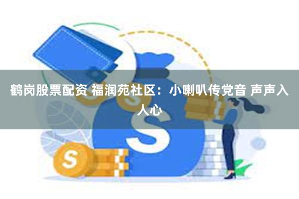 鹤岗股票配资 福润苑社区：小喇叭传党音 声声入人心