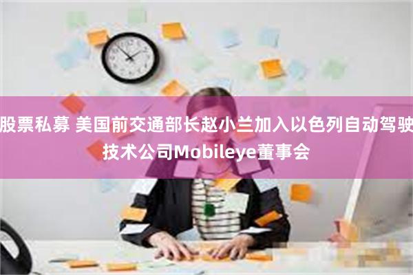 股票私募 美国前交通部长赵小兰加入以色列自动驾驶技术公司Mobileye董事会