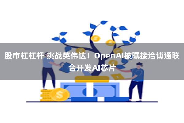 股市杠杠杆 挑战英伟达！OpenAI被曝接洽博通联合开发AI芯片