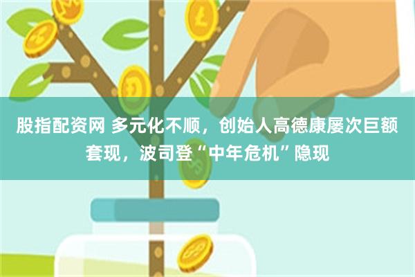 股指配资网 多元化不顺，创始人高德康屡次巨额套现，波司登