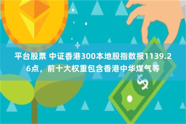 平台股票 中证香港300本地股指数报1139.26点，前十大权重包含香港中华煤气等