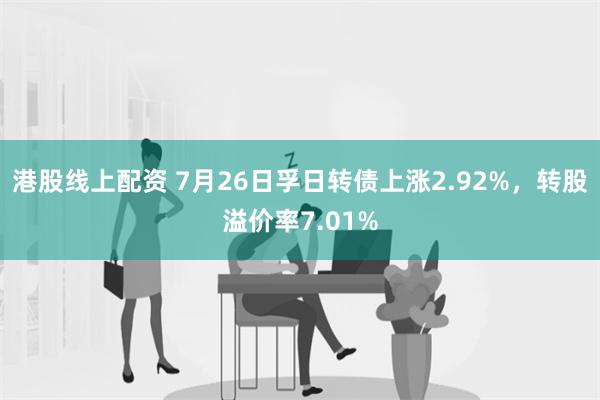 港股线上配资 7月26日孚日转债上涨2.92%，转股溢价