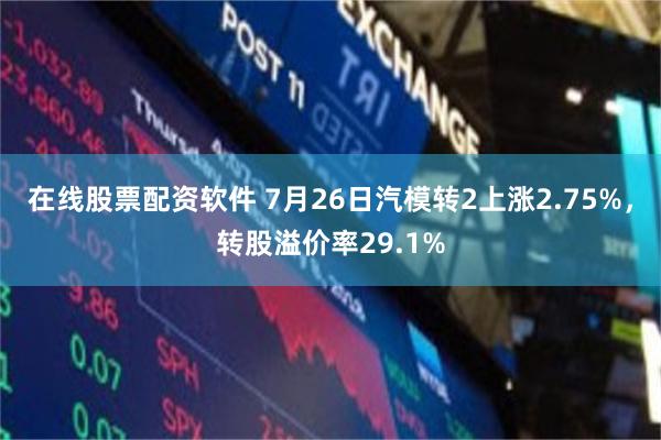 在线股票配资软件 7月26日汽模转2上涨2.75%，转股溢价率29.1%