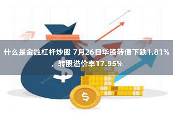 什么是金融杠杆炒股 7月26日华锋转债下跌1.81%，转