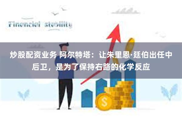 炒股配资业务 阿尔特塔：让朱里恩·廷伯出任中后卫，是为了保持右路的化学反应