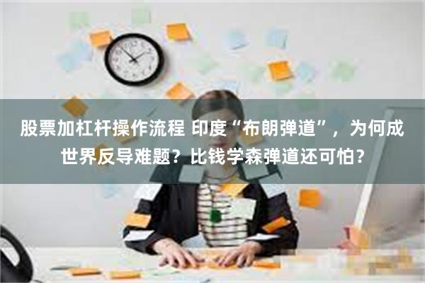 股票加杠杆操作流程 印度“布朗弹道”，为何成世界反导难题？比钱学森弹道还可怕？