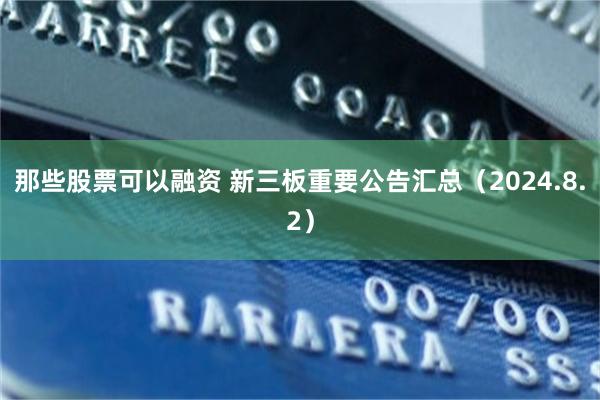 那些股票可以融资 新三板重要公告汇总（2024.8.2）