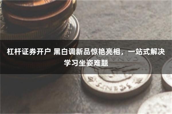 杠杆证券开户 黑白调新品惊艳亮相，一站式解决学习坐姿难题