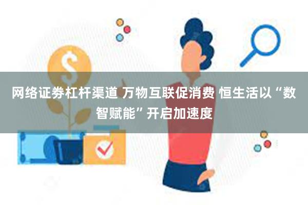 网络证劵杠杆渠道 万物互联促消费 恒生活以“数智赋能”开启加速度