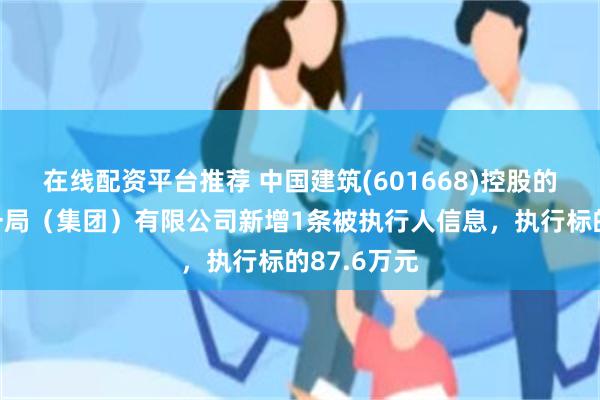 在线配资平台推荐 中国建筑(601668)控股的中国建筑一局（集团）有限公司新增1条被执行人信息，执行标的87.6万元