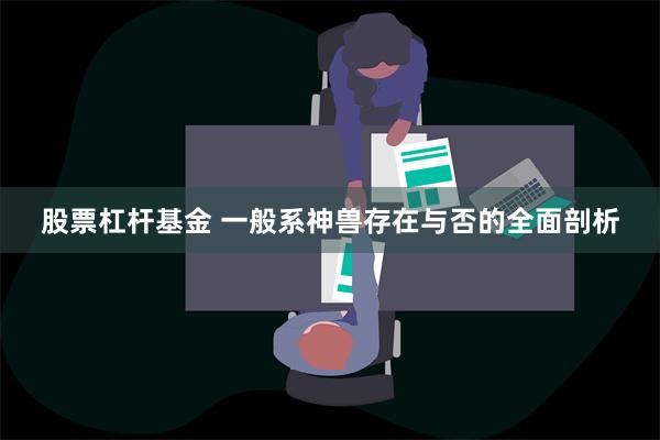 股票杠杆基金 一般系神兽存在与否的全面剖析