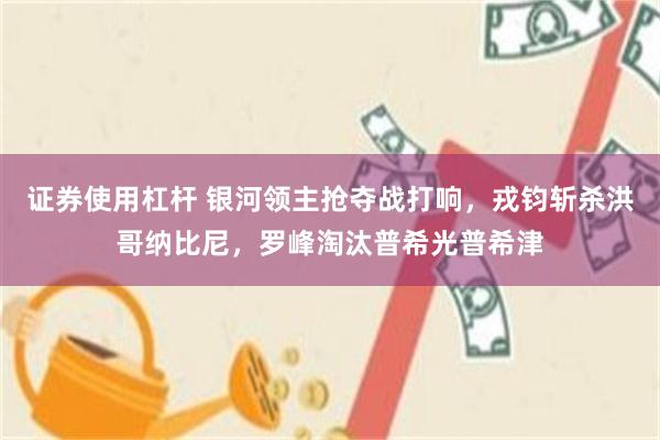 证券使用杠杆 银河领主抢夺战打响，戎钧斩杀洪哥纳比尼，罗峰淘汰普希光普希津