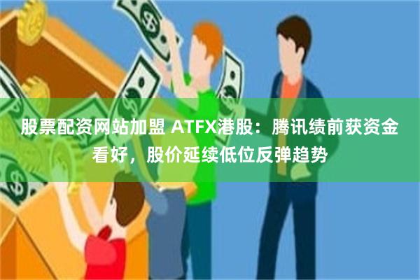 股票配资网站加盟 ATFX港股：腾讯绩前获资金看好，股价