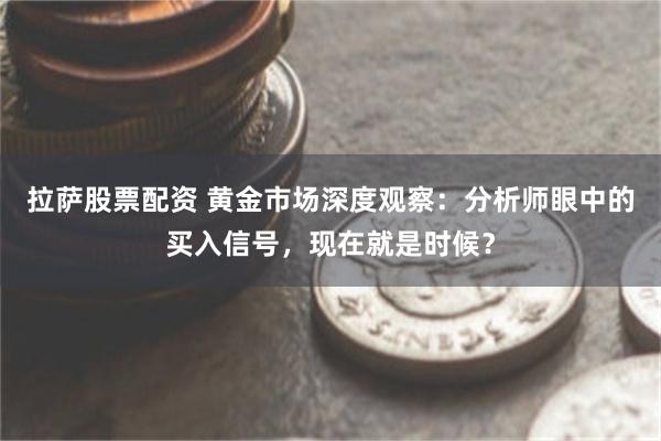 拉萨股票配资 黄金市场深度观察：分析师眼中的买入信号，现在就是时候？