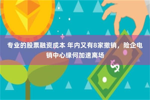 专业的股票融资成本 年内又有8家撤销，险企电销中心缘何加速离场