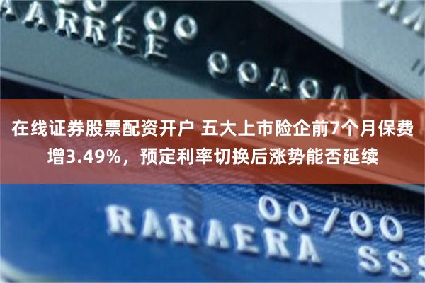 在线证券股票配资开户 五大上市险企前7个月保费增3.49%，预定利率切换后涨势能否延续