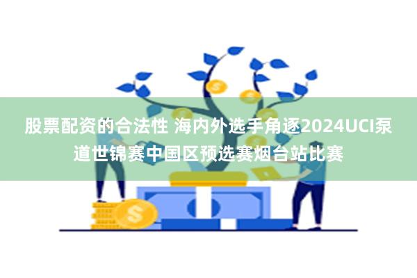 股票配资的合法性 海内外选手角逐2024UCI泵道世锦赛