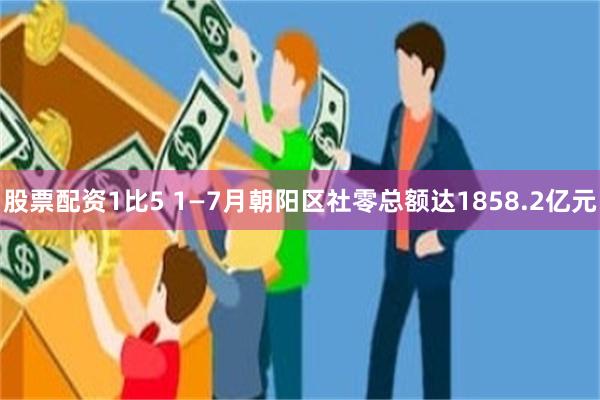 股票配资1比5 1—7月朝阳区社零总额达1858.2亿元