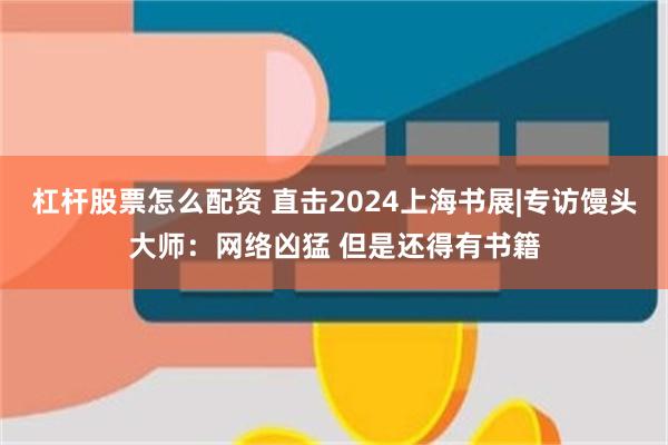 杠杆股票怎么配资 直击2024上海书展|专访馒头大师：网络凶猛 但是还得有书籍