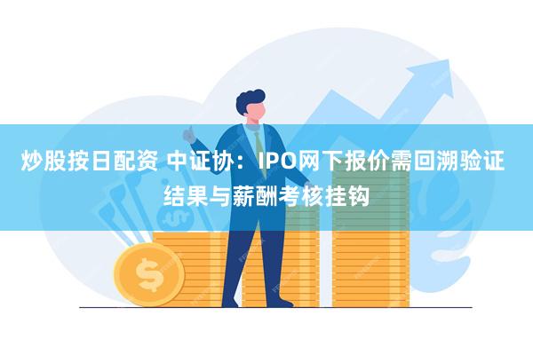 炒股按日配资 中证协：IPO网下报价需回溯验证 结果与薪