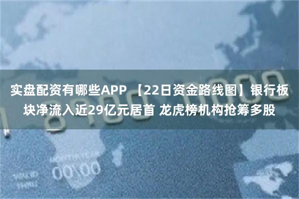 实盘配资有哪些APP 【22日资金路线图】银行板块净流入近29亿元居首 龙虎榜机构抢筹多股