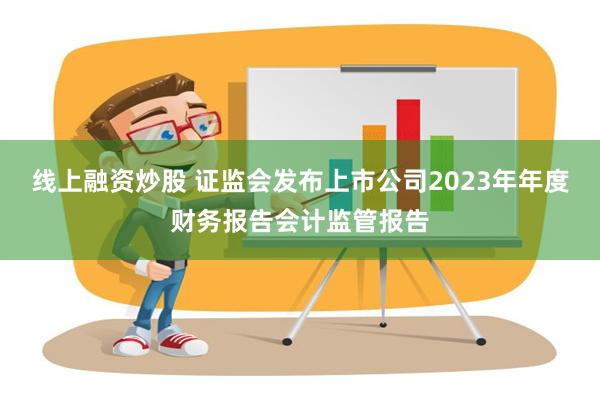 线上融资炒股 证监会发布上市公司2023年年度财务报告会计监管报告