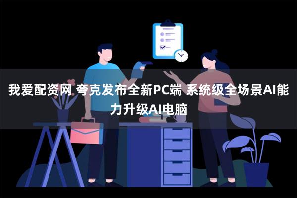 我爱配资网 夸克发布全新PC端 系统级全场景AI能力升级AI电脑