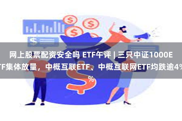 网上股票配资安全吗 ETF午评 | 三只中证1000ETF集体放量，中概互联ETF、中概互联网ETF均跌逾4%