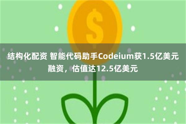 结构化配资 智能代码助手Codeium获1.5亿美元融资，估值达12.5亿美元