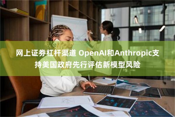 网上证劵杠杆渠道 OpenAI和Anthropic支持美