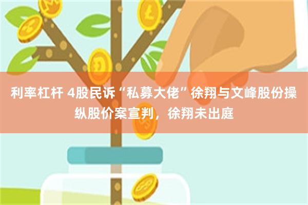 利率杠杆 4股民诉“私募大佬”徐翔与文峰股份操纵股价案宣判，徐翔未出庭