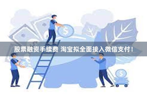 股票融资手续费 淘宝拟全面接入微信支付！