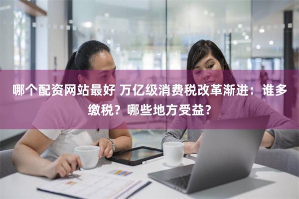 哪个配资网站最好 万亿级消费税改革渐进：谁多缴税？哪些地