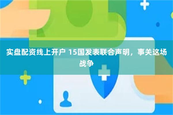 实盘配资线上开户 15国发表联合声明，事关这场战争