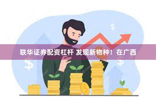 联华证券配资杠杆 发现新物种！在广西