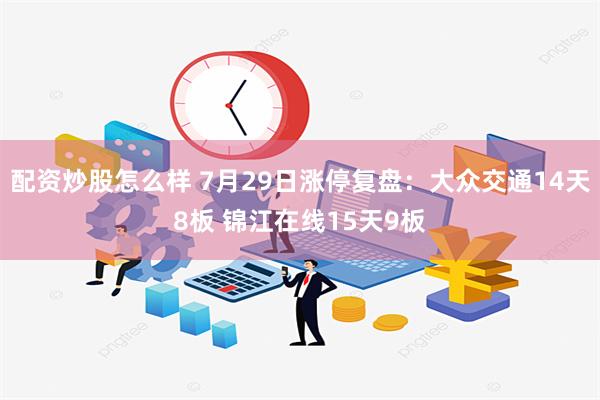 配资炒股怎么样 7月29日涨停复盘：大众交通14天8板 锦江在线15天9板