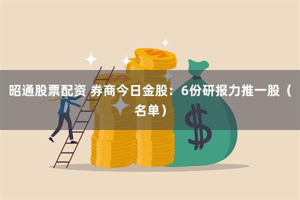 昭通股票配资 券商今日金股：6份研报力推一股（名单）