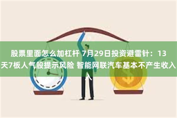 股票里面怎么加杠杆 7月29日投资避雷针：13天7板人气股提示风险 智能网联汽车基本不产生收入