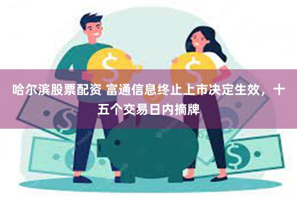 哈尔滨股票配资 富通信息终止上市决定生效，十五个交易日内摘牌