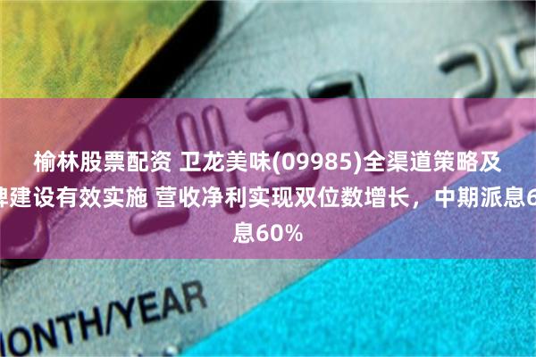 榆林股票配资 卫龙美味(09985)全渠道策略及品牌建设有效实施 营收净利实现双位数增长，中期派息60%