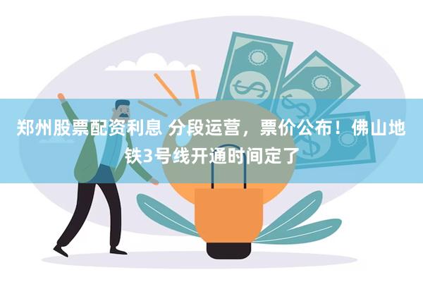 郑州股票配资利息 分段运营，票价公布！佛山地铁3号线开通时间定了